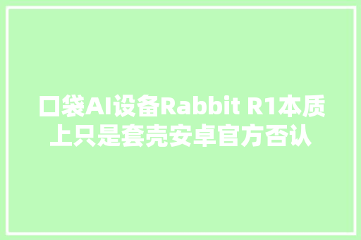 口袋AI设备Rabbit R1本质上只是套壳安卓官方否认