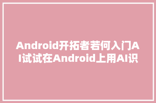 Android开拓者若何入门AI试试在Android上用AI识别物体