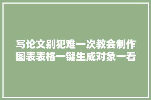 写论文别犯难一次教会制作图表表格一键生成对象一看就会