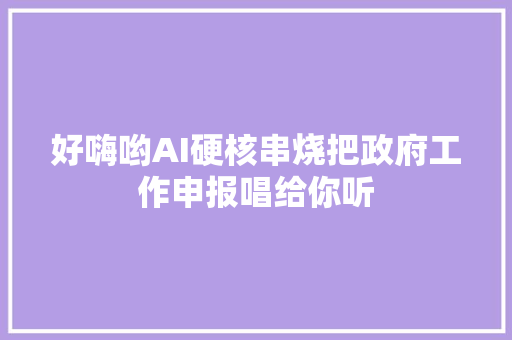 好嗨哟AI硬核串烧把政府工作申报唱给你听