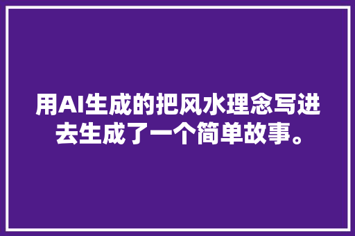 用AI生成的把风水理念写进去生成了一个简单故事。