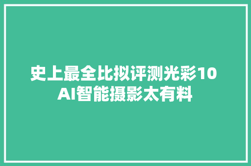 史上最全比拟评测光彩10 AI智能摄影太有料