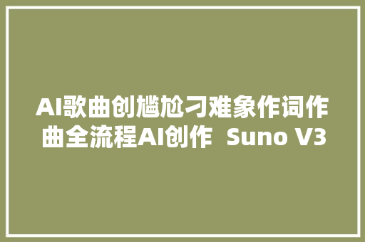 AI歌曲创尴尬刁难象作词作曲全流程AI创作  Suno V3完整传授教化