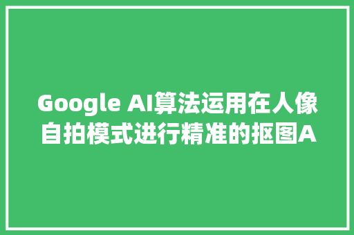 Google AI算法运用在人像自拍模式进行精准的抠图Alpha 遮罩