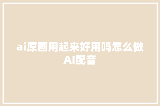 ai原画用起来好用吗怎么做AI配音