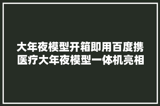 大年夜模型开箱即用百度携医疗大年夜模型一体机亮相WAIC 2024