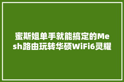 蜜斯姐单手就能搞定的Mesh路由玩转华硕WiFi6灵耀魔方