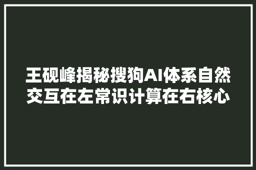 王砚峰揭秘搜狗AI体系自然交互在左常识计算在右核心是措辞