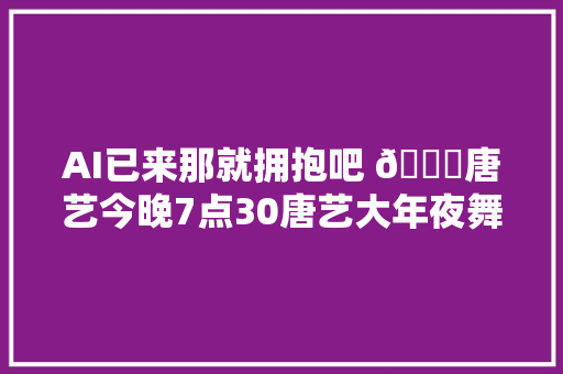 AI已来那就拥抱吧 🌈唐艺今晚7点30唐艺大年夜舞台直播