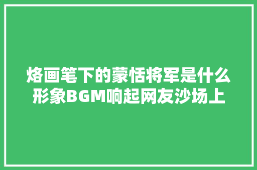 烙画笔下的蒙恬将军是什么形象BGM响起网友沙场上狼烟四起