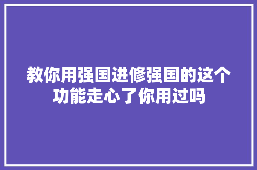 教你用强国进修强国的这个功能走心了你用过吗