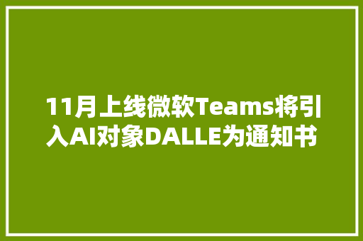 11月上线微软Teams将引入AI对象DALLE为通知书记海报制作背景