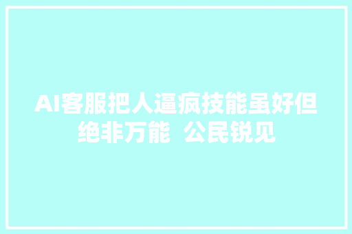 AI客服把人逼疯技能虽好但绝非万能  公民锐见