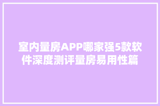 室内量房APP哪家强5款软件深度测评量房易用性篇