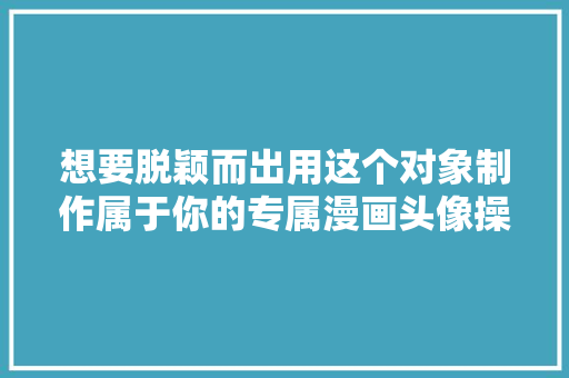 想要脱颖而出用这个对象制作属于你的专属漫画头像操作简单