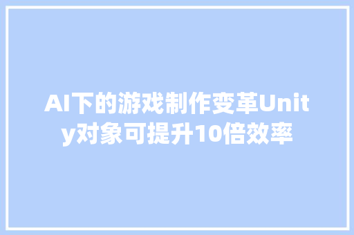 AI下的游戏制作变革Unity对象可提升10倍效率