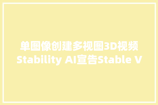 单图像创建多视图3D视频Stability AI宣告Stable Video 3D