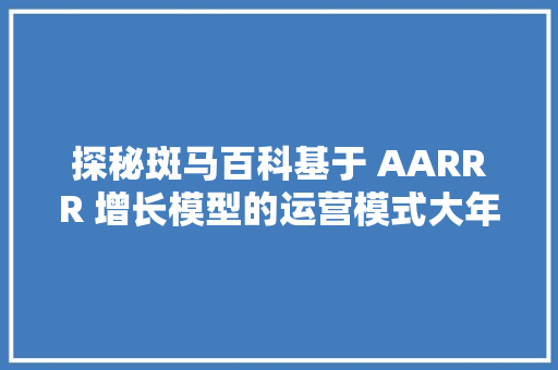 探秘斑马百科基于 AARRR 增长模型的运营模式大年夜猜想