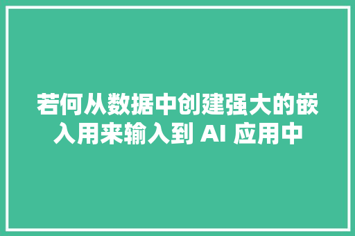 若何从数据中创建强大的嵌入用来输入到 AI 应用中