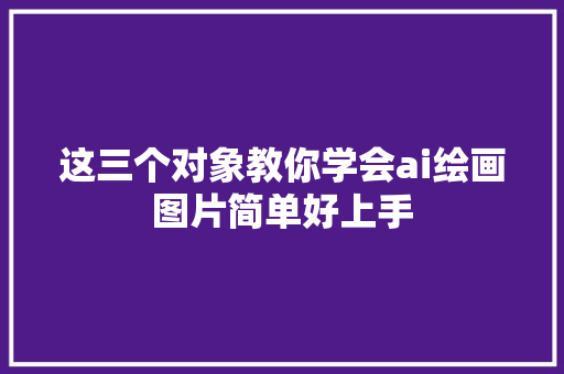 这三个对象教你学会ai绘画图片简单好上手