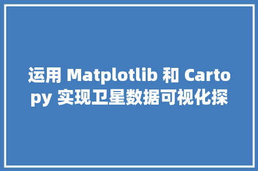 运用 Matplotlib 和 Cartopy 实现卫星数据可视化探索气候变革