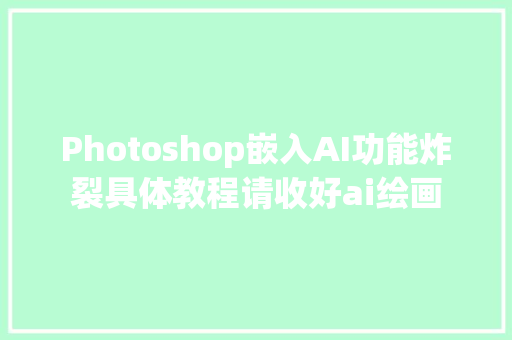 Photoshop嵌入AI功能炸裂具体教程请收好ai绘画