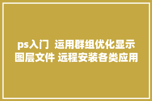 ps入门  运用群组优化显示图层文件 远程安装各类应用软件