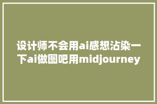 设计师不会用ai感想沾染一下ai做图吧用midjourney生成海报素材