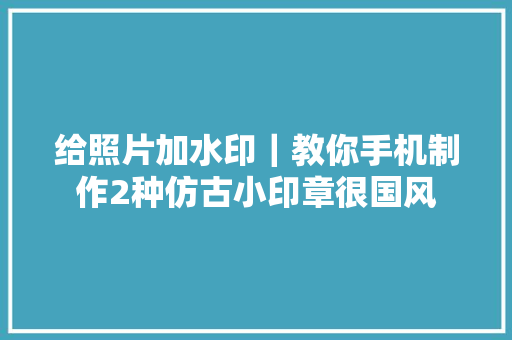 给照片加水印｜教你手机制作2种仿古小印章很国风