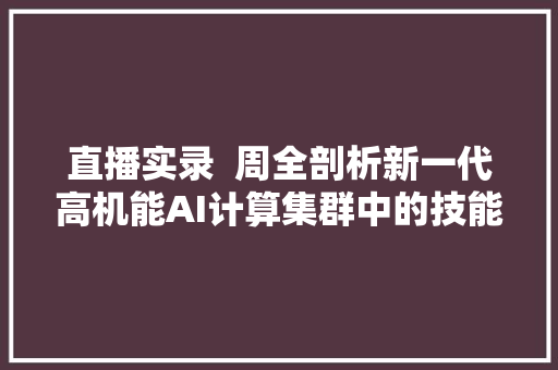 直播实录  周全剖析新一代高机能AI计算集群中的技能筹划和应用