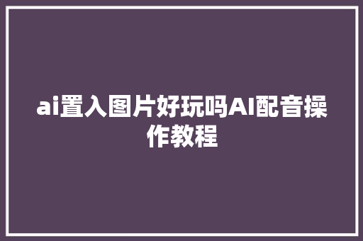 ai置入图片好玩吗AI配音操作教程