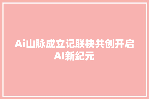 Ai山脉成立记联袂共创开启AI新纪元