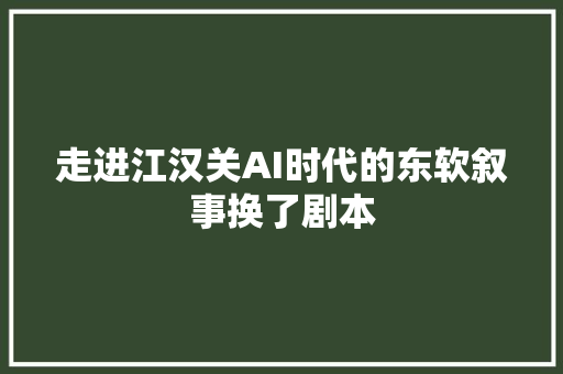 走进江汉关AI时代的东软叙事换了剧本