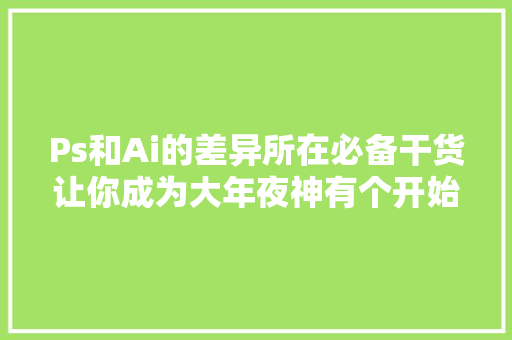 Ps和Ai的差异所在必备干货让你成为大年夜神有个开始