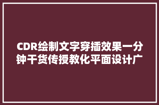 CDR绘制文字穿插效果一分钟干货传授教化平面设计广告设计制作