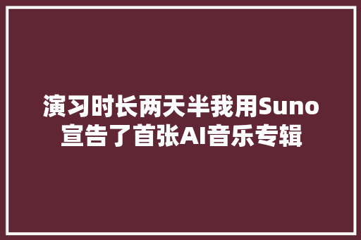 演习时长两天半我用Suno宣告了首张AI音乐专辑