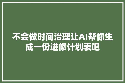 不会做时间治理让AI帮你生成一份进修计划表吧