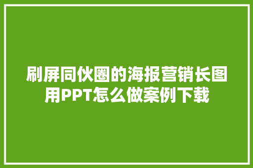 刷屏同伙圈的海报营销长图用PPT怎么做案例下载