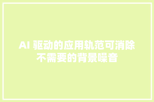 AI 驱动的应用轨范可消除不需要的背景噪音