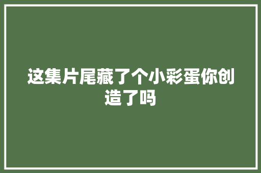 这集片尾藏了个小彩蛋你创造了吗