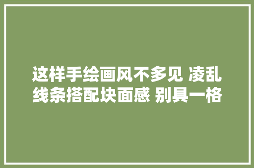 这样手绘画风不多见 凌乱线条搭配块面感 别具一格