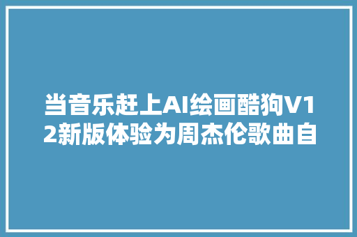 当音乐赶上AI绘画酷狗V12新版体验为周杰伦歌曲自动配图