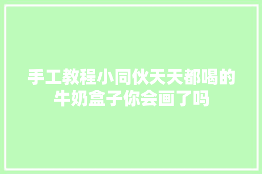 手工教程小同伙天天都喝的牛奶盒子你会画了吗