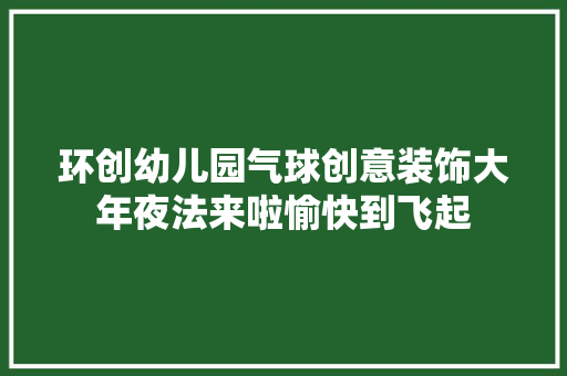 环创幼儿园气球创意装饰大年夜法来啦愉快到飞起