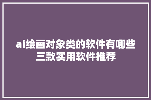 ai绘画对象类的软件有哪些三款实用软件推荐