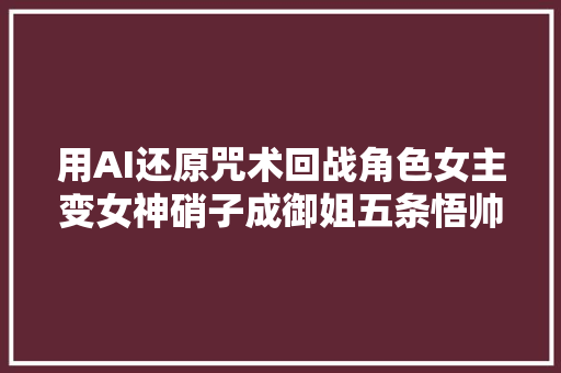 用AI还原咒术回战角色女主变女神硝子成御姐五条悟帅爆