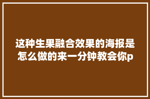 这种生果融合效果的海报是怎么做的来一分钟教会你ps教程