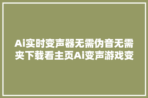 Ai实时变声器无需伪音无需夹下载看主页Ai变声游戏变声