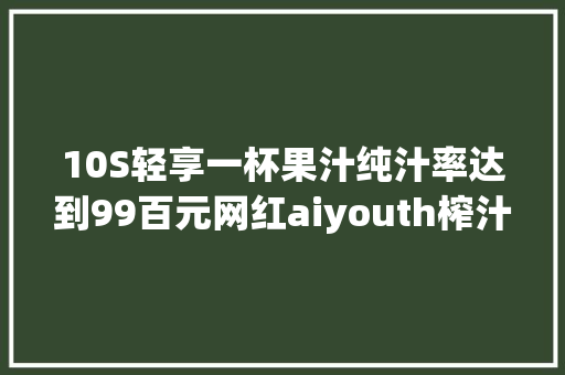 10S轻享一杯果汁纯汁率达到99百元网红aiyouth榨汁机评测