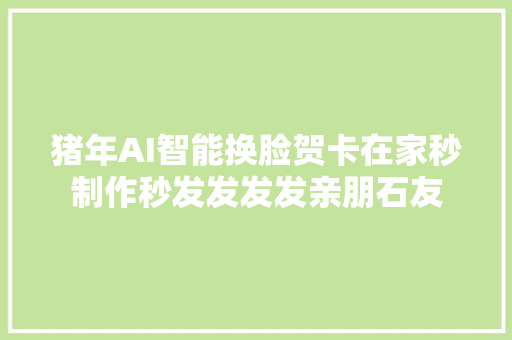 猪年AI智能换脸贺卡在家秒制作秒发发发发亲朋石友